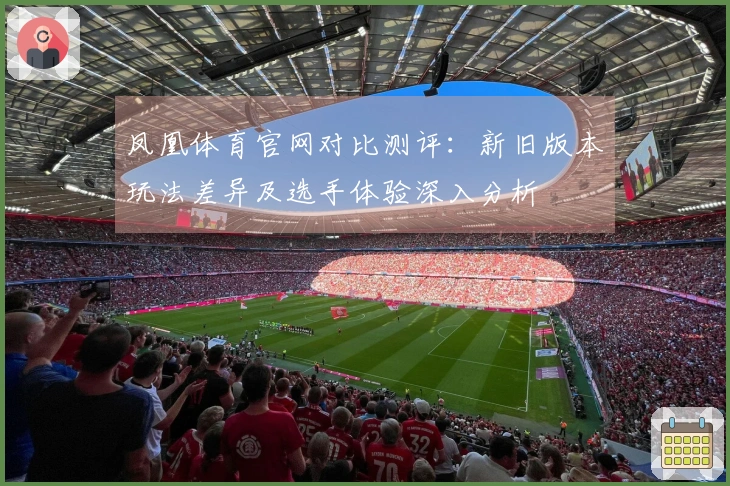 凤凰体育官网对比测评：新旧版本玩法差异及选手体验深入分析