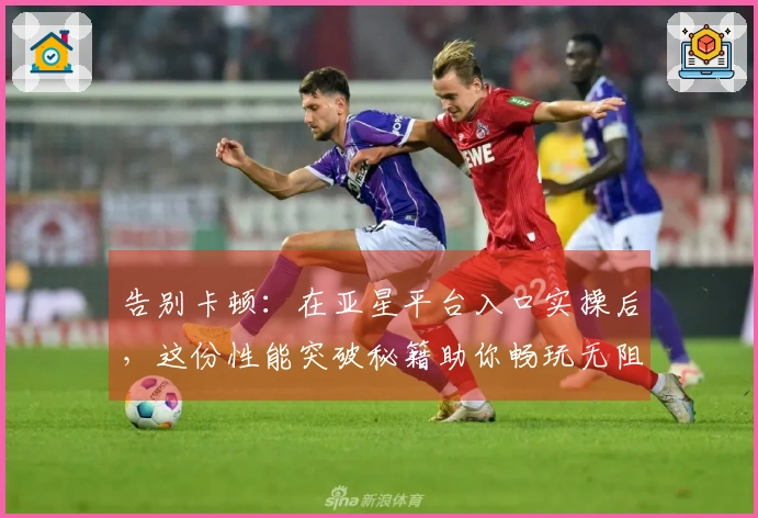 告别卡顿：在亚星平台入口实操后，这份性能突破秘籍助你畅玩无阻