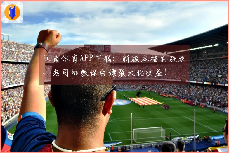 江南体育APP下载：新版本福利狂欢，老司机教你白嫖最大化收益！