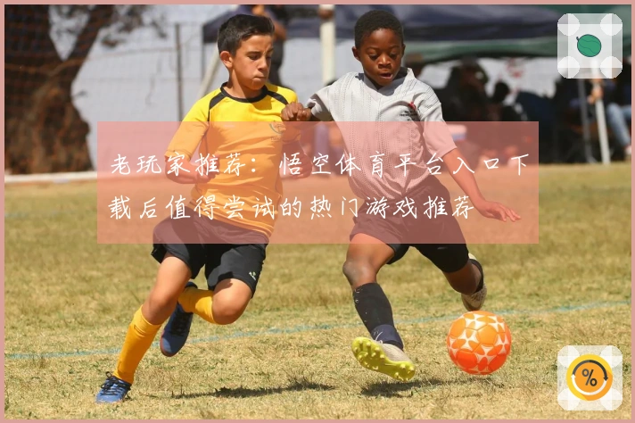 老玩家推荐：悟空体育平台入口下载后值得尝试的热门游戏推荐