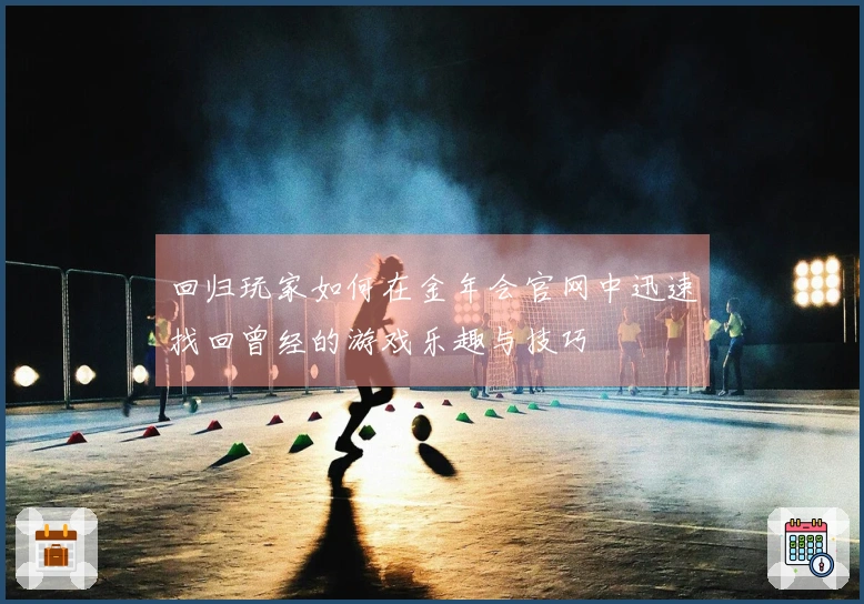 回归玩家如何在金年会官网中迅速找回曾经的游戏乐趣与技巧