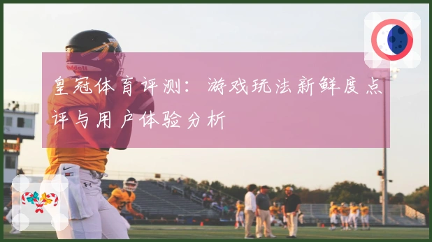 皇冠体育评测：游戏玩法新鲜度点评与用户体验分析