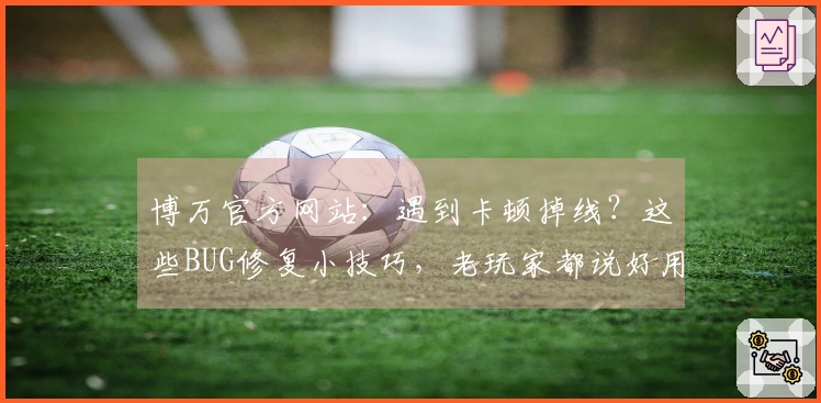 博万官方网站：遇到卡顿掉线？这些BUG修复小技巧，老玩家都说好用！