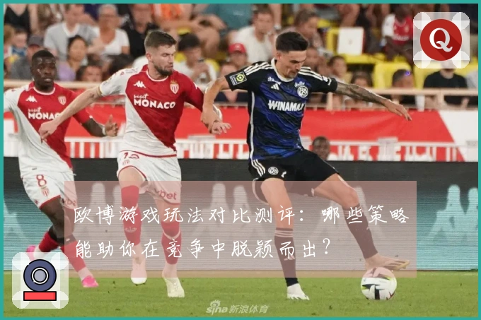 欧博游戏玩法对比测评：哪些策略能助你在竞争中脱颖而出？