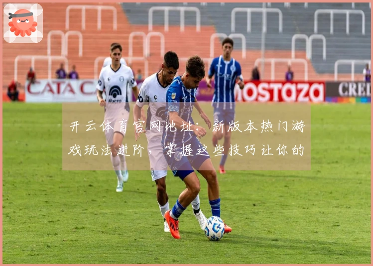 开云体育官网地址：新版本热门游戏玩法进阶，掌握这些技巧让你的收益翻倍