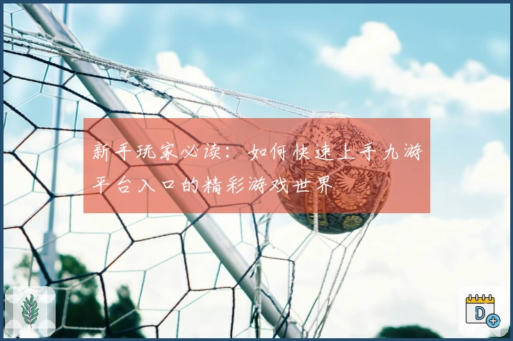 新手玩家必读：如何快速上手九游平台入口的精彩游戏世界
