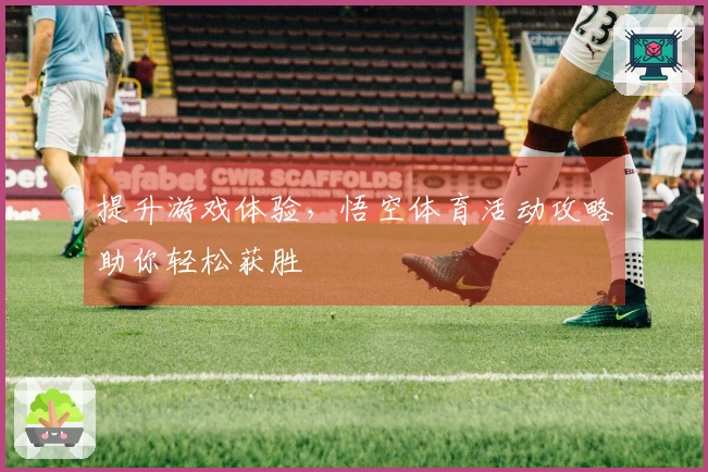 提升游戏体验，悟空体育活动攻略助你轻松获胜