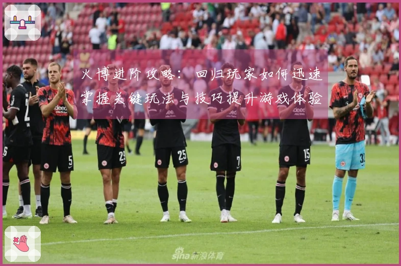 火博进阶攻略：回归玩家如何迅速掌握关键玩法与技巧提升游戏体验