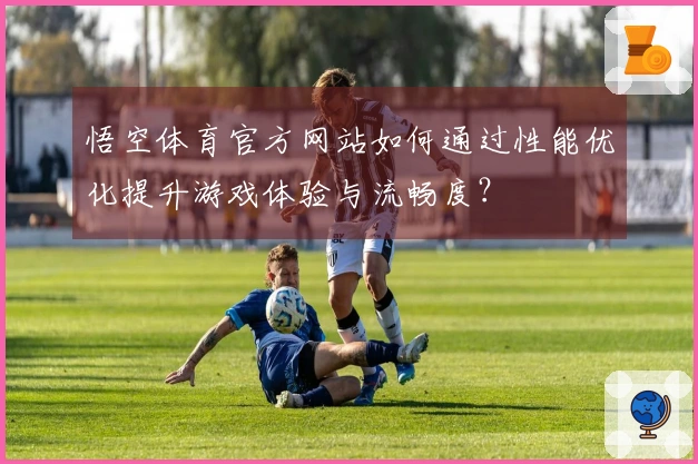 悟空体育官方网站如何通过性能优化提升游戏体验与流畅度？