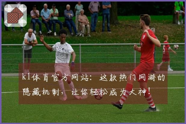 k1体育官方网站：这款热门网游的隐藏机制，让你轻松成为大神！