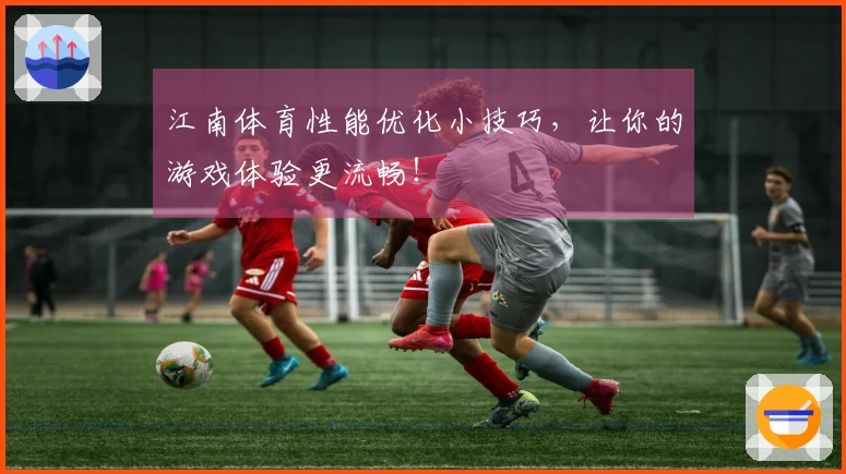 江南体育性能优化小技巧，让你的游戏体验更流畅！