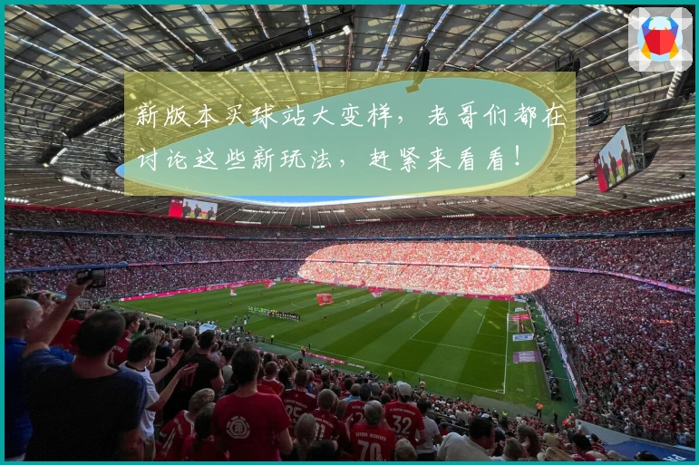 新版本买球站大变样，老哥们都在讨论这些新玩法，赶紧来看看！