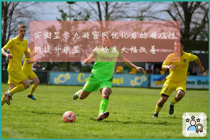 实测显示九游官网优化后的游戏性能提升明显，流畅度大幅改善