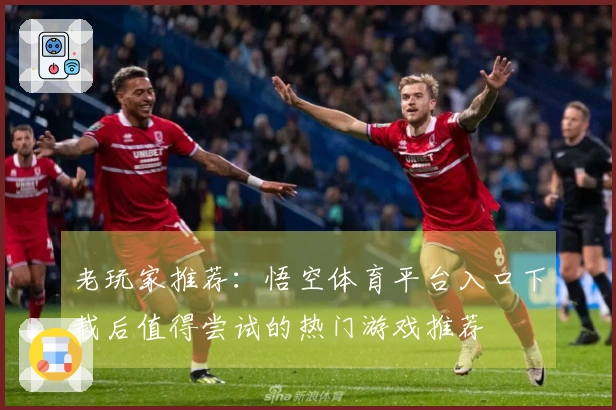老玩家推荐：悟空体育平台入口下载后值得尝试的热门游戏推荐