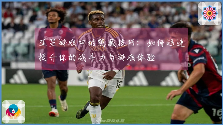 亚星游戏中的隐藏技巧：如何迅速提升你的战斗力与游戏体验