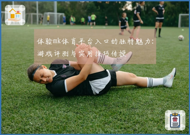 体验mk体育平台入口的独特魅力：游戏评测与实用技巧传授