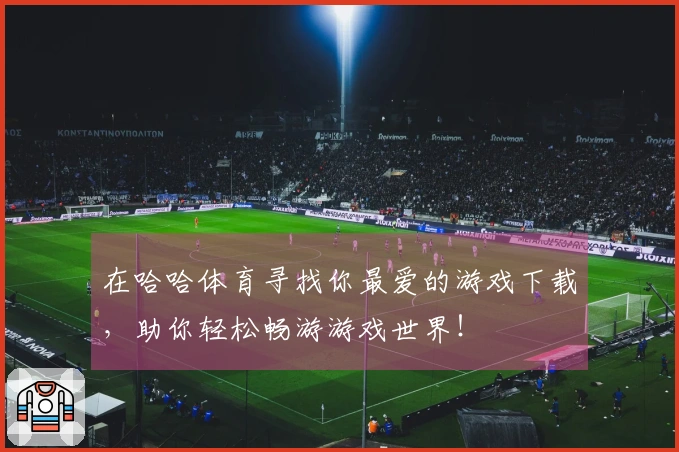 在哈哈体育寻找你最爱的游戏下载，助你轻松畅游游戏世界！