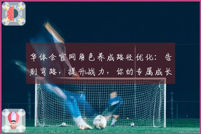 华体会官网角色养成路径优化：告别弯路，提升战力，你的专属成长路线这样走