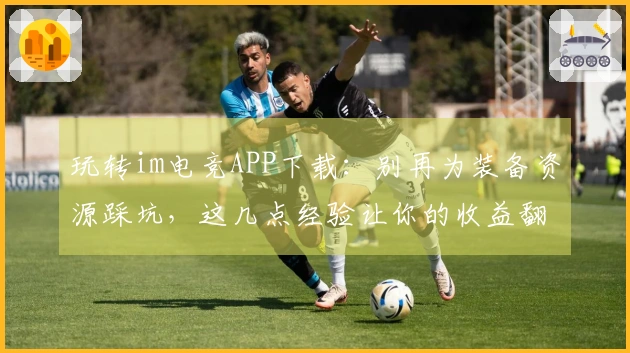 玩转im电竞APP下载：别再为装备资源踩坑，这几点经验让你的收益翻倍