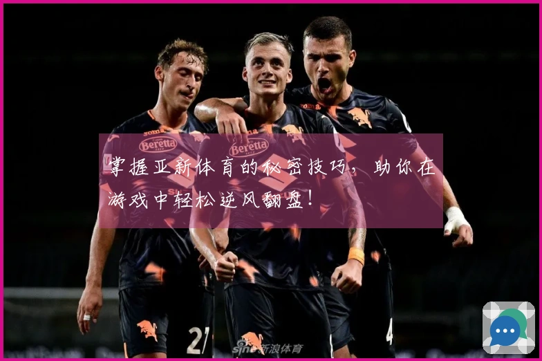 掌握亚新体育的秘密技巧，助你在游戏中轻松逆风翻盘！