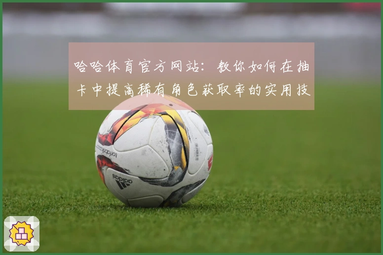 哈哈体育官方网站：教你如何在抽卡中提高稀有角色获取率的实用技巧