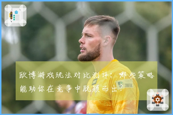 欧博游戏玩法对比测评:哪些策略能助你在竞争中脱颖而出?