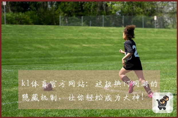 k1体育官方网站：这款热门网游的隐藏机制，让你轻松成为大神！