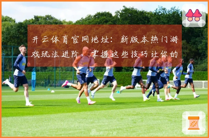 开云体育官网地址：新版本热门游戏玩法进阶，掌握这些技巧让你的收益翻倍