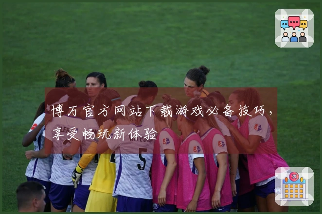 博万官方网站下载游戏必备技巧，享受畅玩新体验