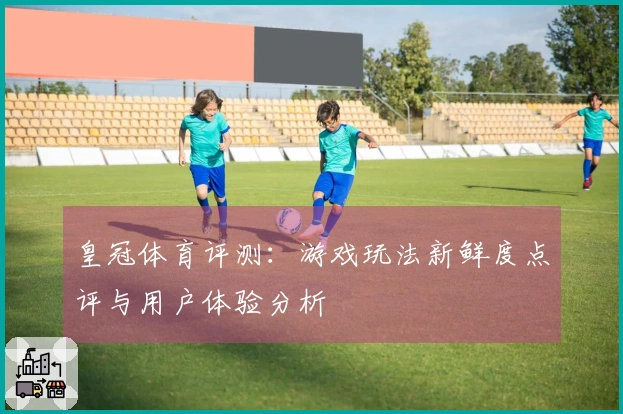 皇冠体育评测：游戏玩法新鲜度点评与用户体验分析