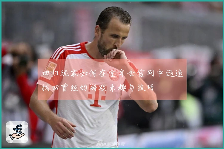 回归玩家如何在金年会官网中迅速找回曾经的游戏乐趣与技巧