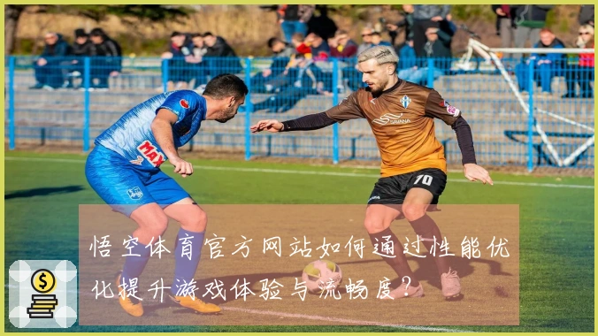 悟空体育官方网站如何通过性能优化提升游戏体验与流畅度？