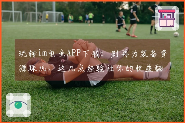 玩转im电竞APP下载：别再为装备资源踩坑，这几点经验让你的收益翻倍