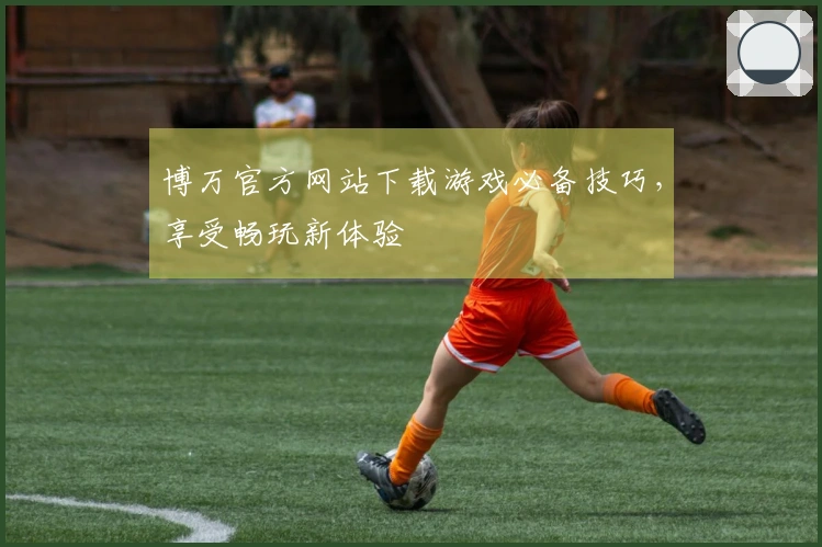 博万官方网站下载游戏必备技巧，享受畅玩新体验