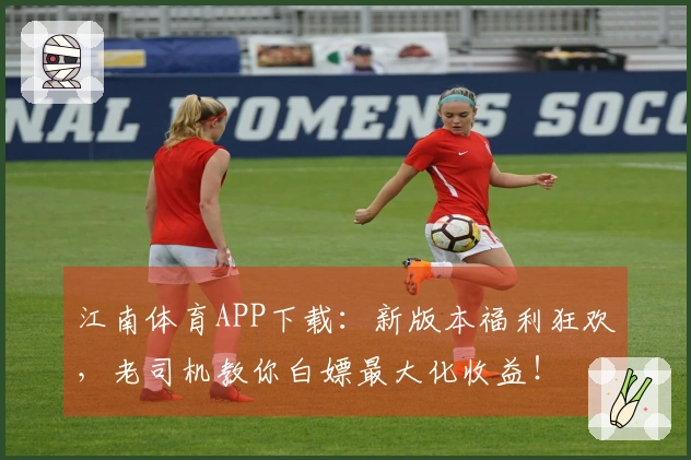 江南体育APP下载：新版本福利狂欢，老司机教你白嫖最大化收益！