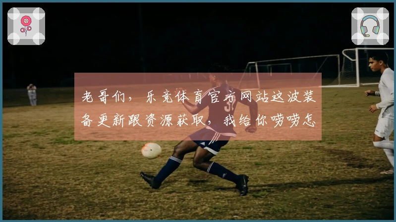 老哥们，乐竞体育官方网站这波装备更新跟资源获取，我给你唠唠怎么能更快更爽！